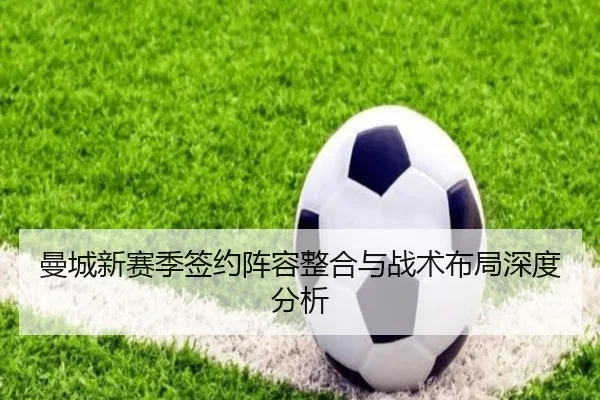 曼城新赛季签约阵容整合与战术布局深度分析
