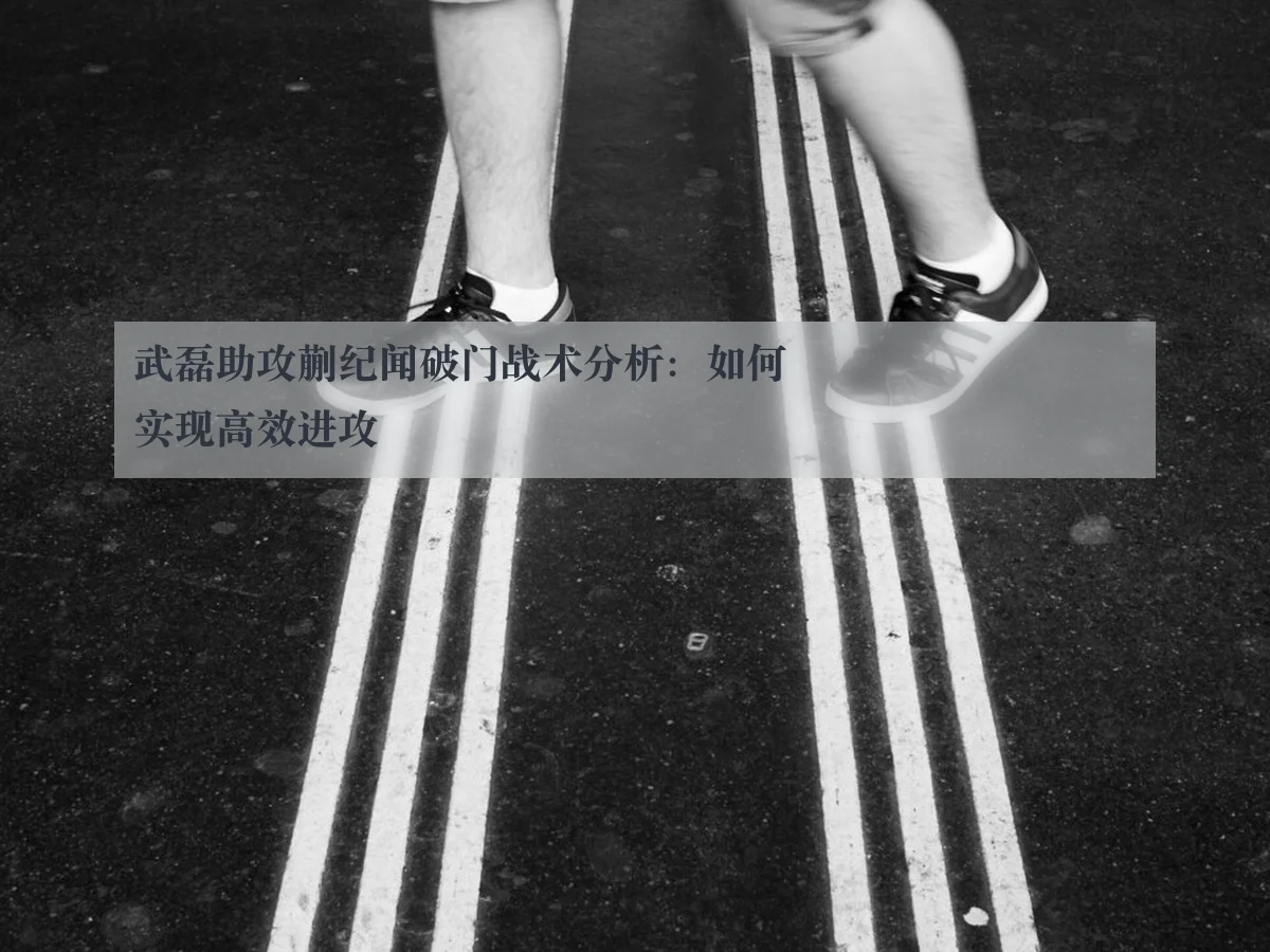 武磊助攻蒯纪闻破门战术分析：如何实现高效进攻
